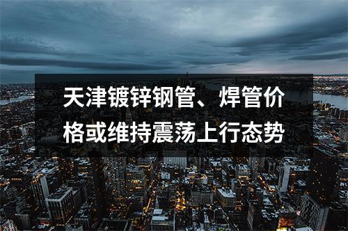 天津鍍鋅鋼管、焊管價格或維持震蕩上（shàng）行態勢（shì）