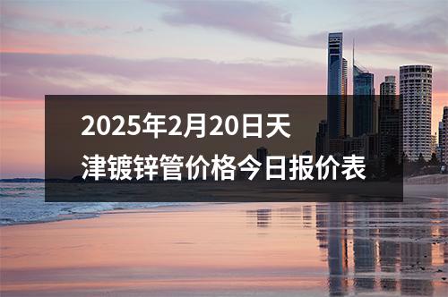 2025年2月20日天津(jīn)鍍鋅管價格今日報價表
