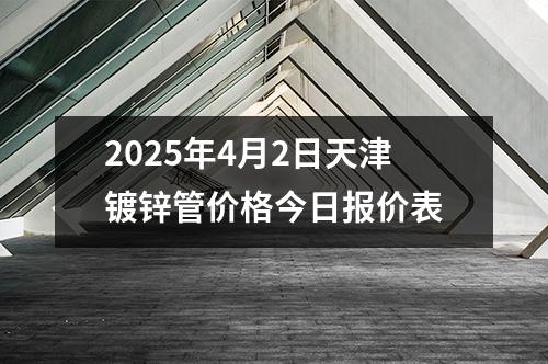 2025年4月2日天津鍍鋅管價格今日報價表(biǎo)