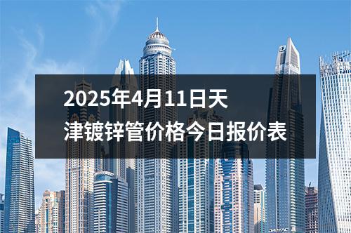 2025年4月（yuè）11日天津鍍鋅管價格今日報（bào）價表