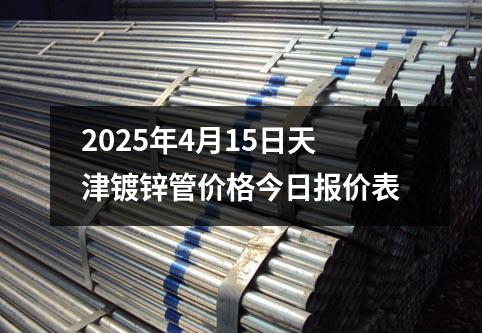 2025年4月15日天津鍍(dù)鋅管價格(gé)今(jīn)日報價(jià)表