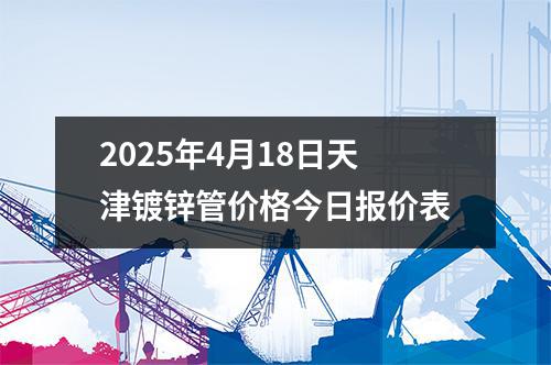 2025年4月18日天津鍍鋅管價格今日報價（jià）表