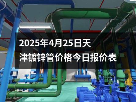 2025年4月25日天津鍍鋅管價（jià）格（gé）今日報價表