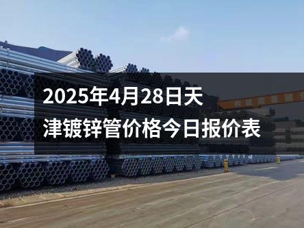 2025年4月28日天津鍍鋅管價（jià）格今日報價表