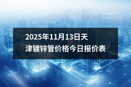 2025年11月13日天津鍍鋅管價格今日報價表