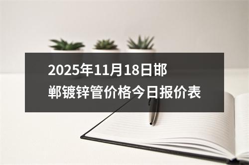 2025年（nián）11月18日邯鄲鍍鋅管價格今日報價表