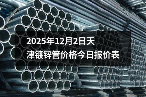 2025年12月(yuè)2日天津鍍鋅管價格今日報價表