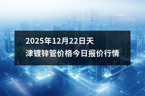 2025年12月（yuè）22日天津鍍鋅管價格今日報（bào）價行情