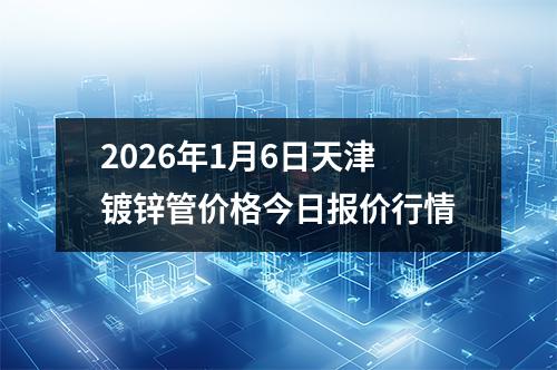 2026年1月6日天津鍍（dù）鋅管價格今日報價行情