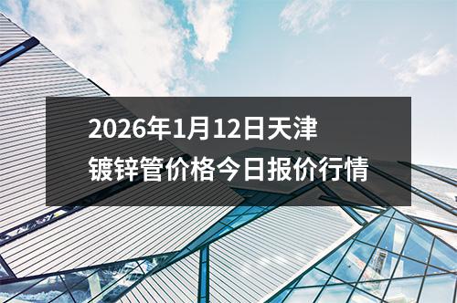 2026年1月12日天津鍍鋅（xīn）管（guǎn）價格今日報價行情