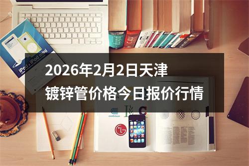 2026年2月2日天津鍍鋅管價（jià）格今日報價行情