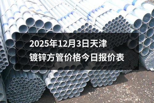 2025年12月3日天津鍍鋅方（fāng）管價格今日報（bào）價表