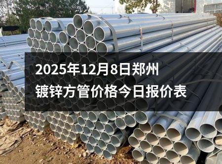 2025年12月（yuè）8日鄭州鍍鋅方管價格今日報價表