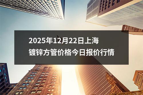 2025年12月22日上海鍍鋅方管價格今日報價行情