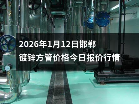 2026年1月12日邯鄲鍍鋅方管價格今日報(bào)價行情(qíng)