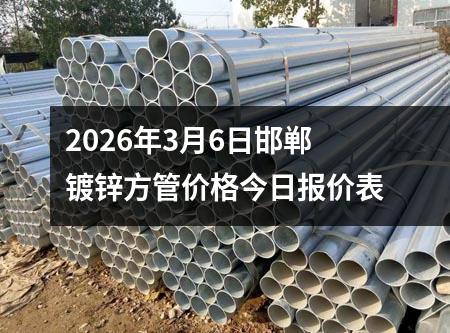 2026年3月6日邯鄲鍍鋅方管價（jià）格今日報價表