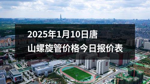2025年1月10日唐山（shān）螺旋管價格今日報價表