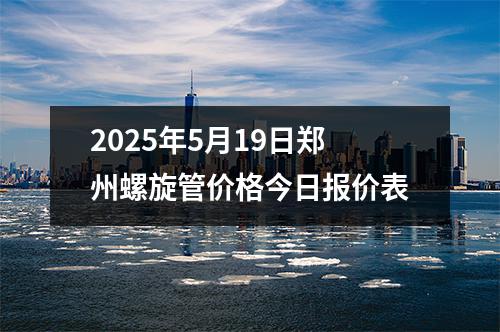 2025年5月19日鄭州螺旋管價格今日(rì)報價(jià)表