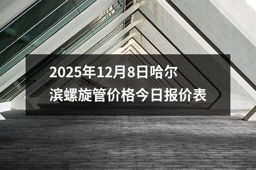 2025年12月8日（rì）哈爾濱螺旋管價格今日（rì）報價表