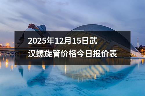 2025年12月15日武漢螺旋（xuán）管價格今日（rì）報價表
