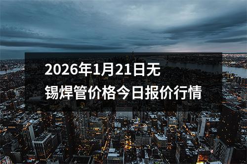 2026年（nián）1月21日無（wú）錫焊（hàn）管價格今日報價行情