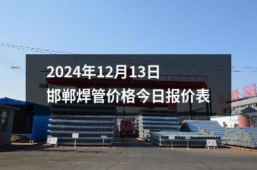 2024年12月(yuè)13日邯鄲焊管價格今日報價表
