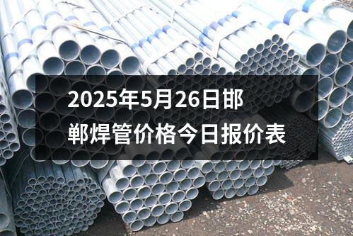 2025年5月26日邯（hán）鄲焊管價格今日報價表