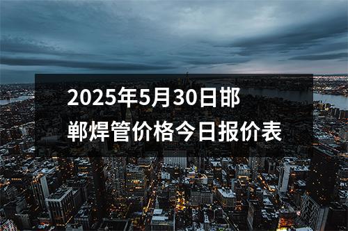 2025年5月30日邯郸焊管（guǎn）价格今日报价表
