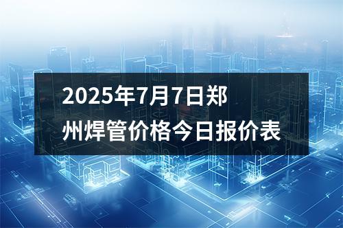 2025年7月（yuè）7日鄭州焊管價格今日報價表