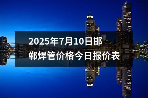 2025年7月10日邯鄲焊管價格(gé)今日報價表(biǎo)