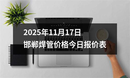 2025年（nián）11月（yuè）17日邯鄲（dān）焊管價格今日（rì）報（bào）價表