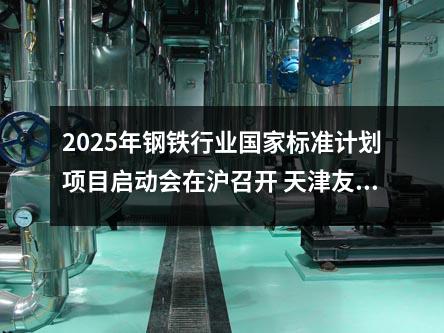 2025年（nián）鋼鐵（tiě）行業國（guó）家標準計劃項（xiàng）目啟動會在滬召開 天津草莓福利视频鋼管集團深度參（cān）與推動行業（yè）標準化進程