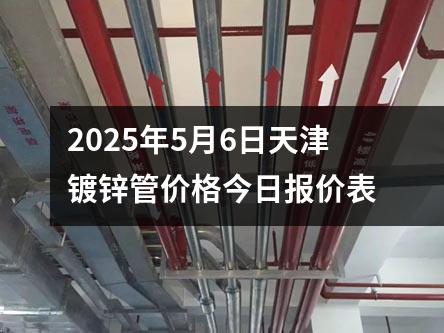 2025年5月6日天津(jīn)鍍鋅管價格今日報(bào)價表