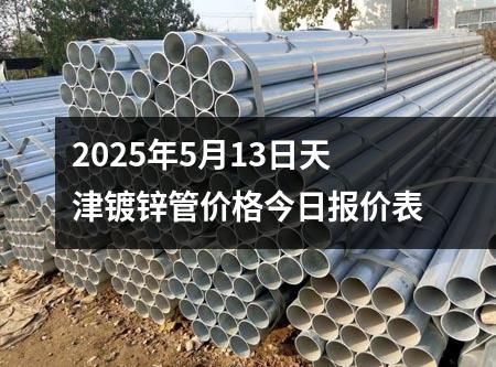 2025年5月13日天津鍍鋅管價格今日報價表