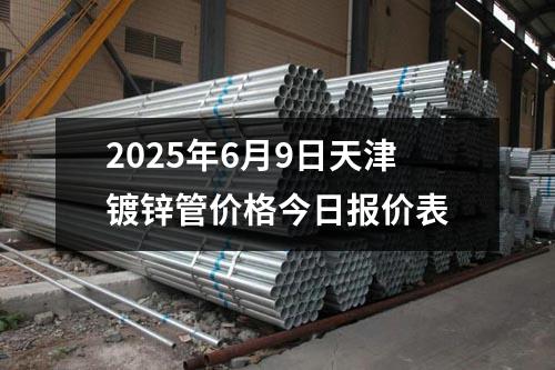 2025年6月9日天津鍍鋅管價格今日報價（jià）表