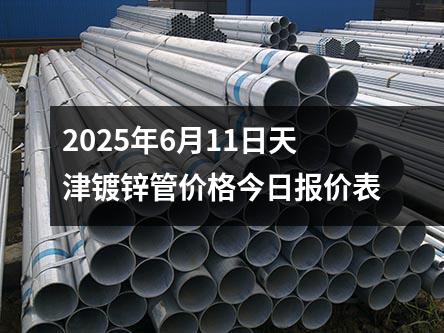 2025年6月11日天津鍍（dù）鋅管價格今日報價表