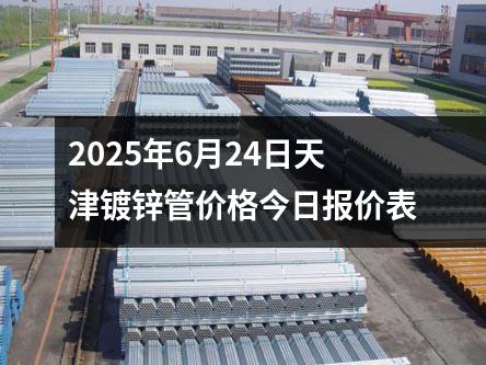 2025年6月24日天津鍍鋅管價格（gé）今日報價表