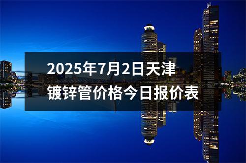 2025年7月2日（rì）天津鍍（dù）鋅管價格今日報價表（biǎo）