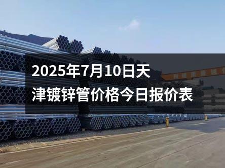 2025年7月10日天津鍍鋅管價（jià）格今日報價表