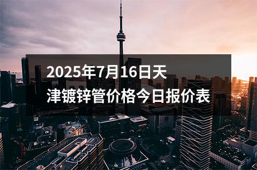 2025年7月16日（rì）天津鍍鋅管價格今（jīn）日（rì）報價表
