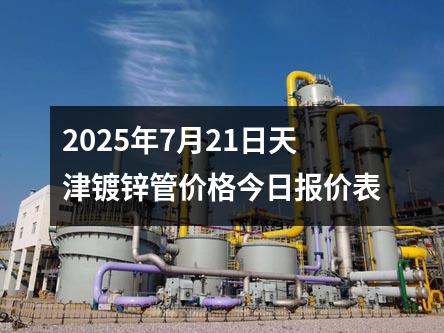 2025年7月21日天津（jīn）鍍鋅管價（jià）格今日（rì）報價表