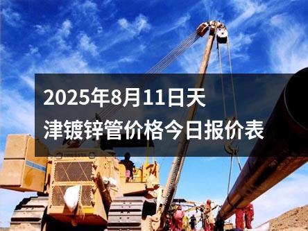 2025年8月11日天(tiān)津鍍鋅管價格今日報價表