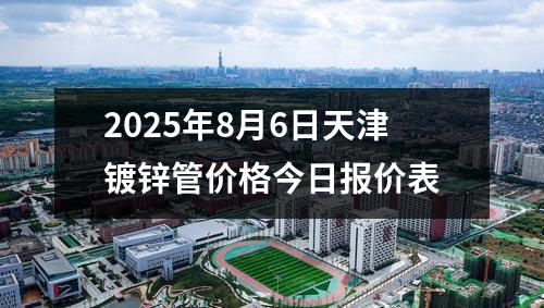 2025年8月6日天（tiān）津鍍鋅管價格今日報價表