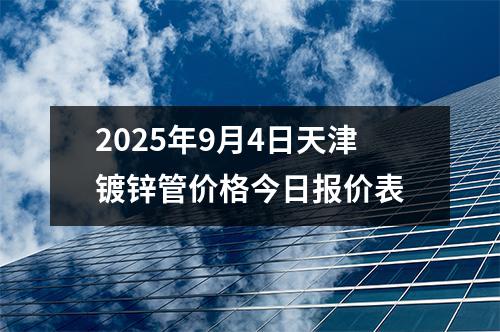 2025年9月4日天津鍍鋅（xīn）管價格今（jīn）日（rì）報價表