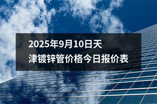 2025年(nián)9月10日天(tiān)津鍍鋅管價格今日(rì)報價表