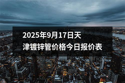 2025年9月17日天津鍍鋅管價格今日報價表