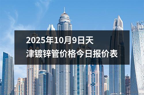2025年10月（yuè）9日天津鍍鋅管價格今日（rì）報價表