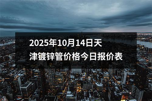 2025年10月(yuè)14日天津鍍(dù)鋅管價格今(jīn)日報價表