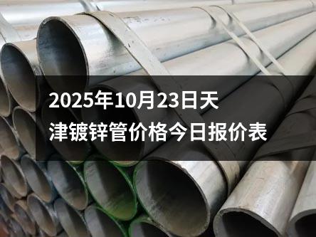 2025年10月23日天津鍍鋅管價格今日報價表