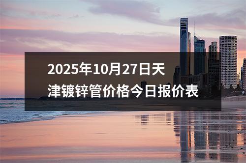 2025年10月27日天津鍍鋅管價格今日報價表(biǎo)